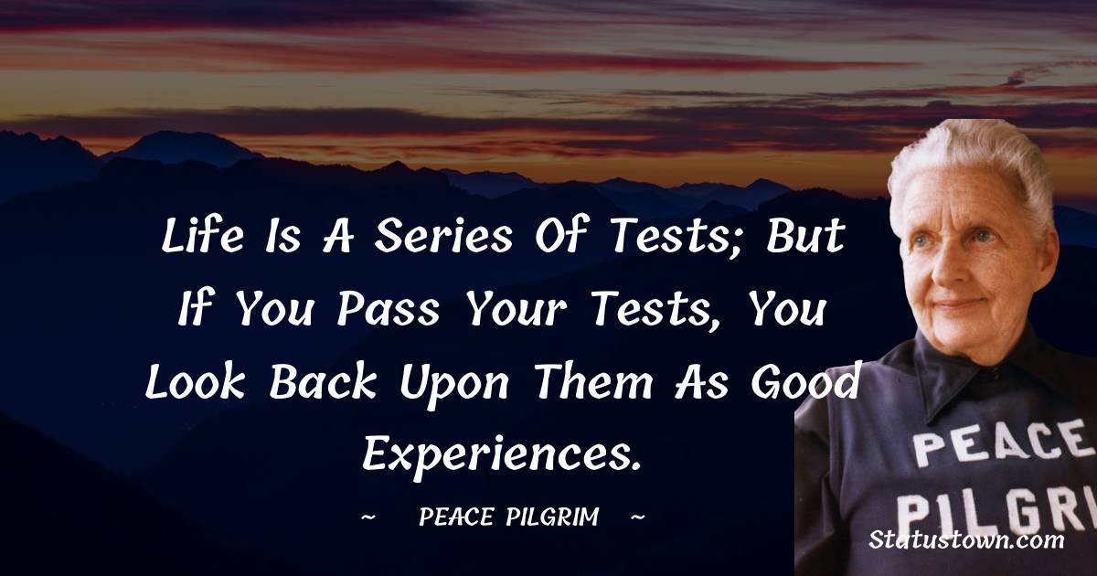 Peace Pilgrim Quotes - Life is a series of tests; but if you pass your tests, you look back upon them as good experiences.